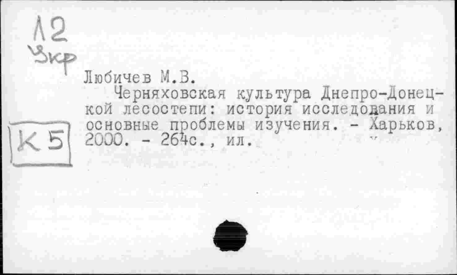 ﻿Любичев М.В.
Черняховская культура Днепро-Донец-кой лесостепи: история исследования и основные проблемы изучения. - Харьков, 2000. - 2б4с., ил.